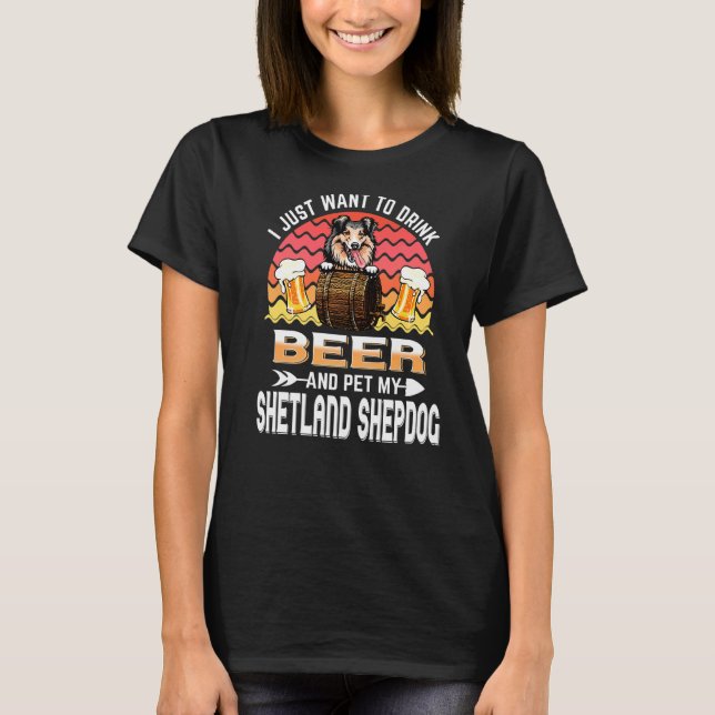 I Just Want To Drink Beer Pet My Dog  Shetland She T-Shirt (Front)