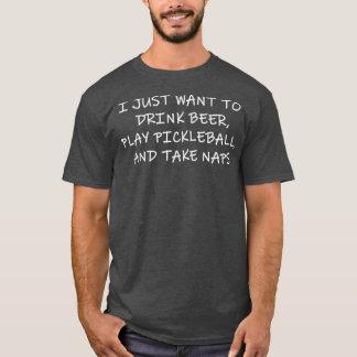 I JUST WANT TO DRINK BEER PLAY PICKLEBALL AND T-Shirt