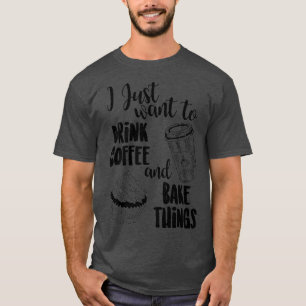 I Just Want To Drink Coffee Amp; Bake Things T-Shirt