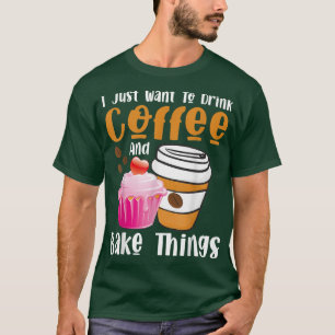 I Just Want To Drink Coffee And Bake Things Baking T-Shirt