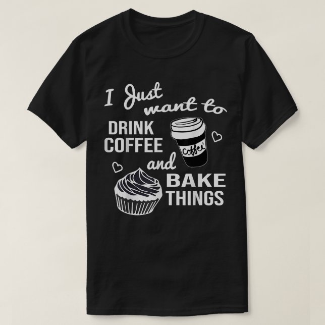 I Just Want To Drink Coffee And Bake Things  T-Shirt (Design Front)