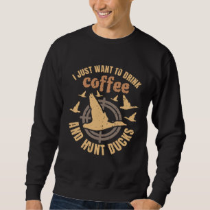 I Just Want To Drink Coffee And Hunt Ducks Sweatshirt