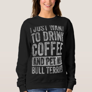 I Just Want To Drink Coffee And Pet Bull Terrier 1 Sweatshirt