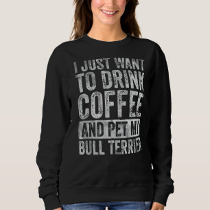 I Just Want To Drink Coffee And Pet Bull Terrier Sweatshirt