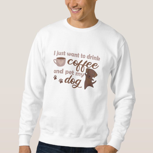I Just Want To Drink Coffee And Pet My Dog Sweatshirt (Front)