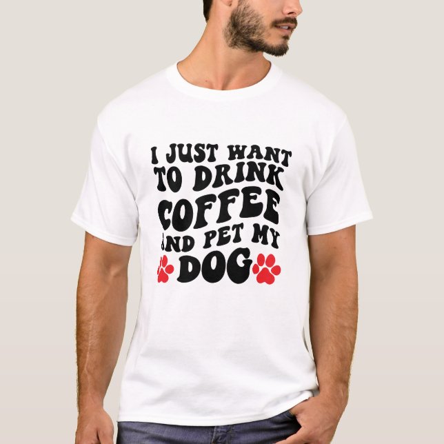 I Just Want to Drink Coffee and Pet My Dog T-Shirt (Front)