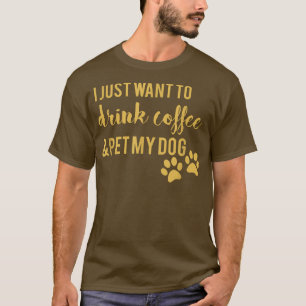 I Just Want To Drink Coffee And Pet My Dog T-Shirt