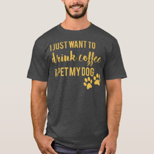 I Just Want To Drink Coffee And Pet My Dog T-Shirt