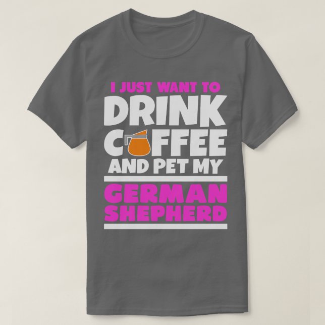 I just want to drink coffee and pet my german shep T-Shirt (Design Front)