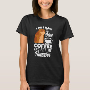 I Just Want To Drink Coffee And Pet My Hamster   H T-Shirt