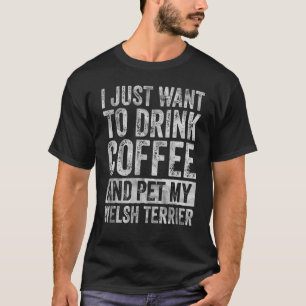 I Just Want To Drink Coffee And Pet Welsh Terrier T-Shirt