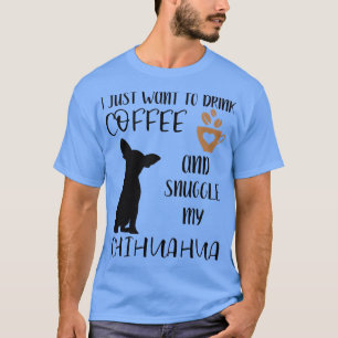 I Just Want To Drink Coffee and Snuggle My Chihuah T-Shirt