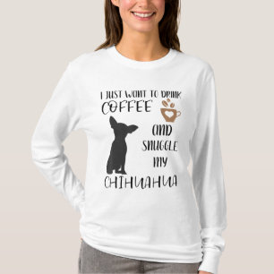 I Just Want To Drink Coffee and Snuggle My Chihuah T-Shirt