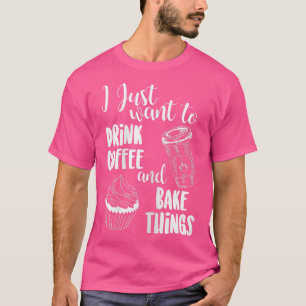 I Just Want To Drink Coffee & Bake Things T T-Shirt