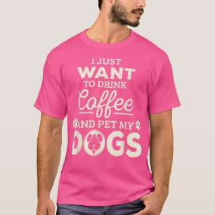 I Just Want To Drink Coffee & Pet My Dogs T-Shirt