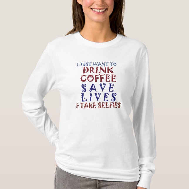 I just Want to Drink Coffee Save Lives Take Selfie T-Shirt (Front)