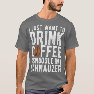 I Just Want To Drink Coffee & Snuggle My Schnauzer T-Shirt