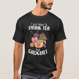 I Just Want To Drink Tea and Crochet Funny Crochet T-Shirt