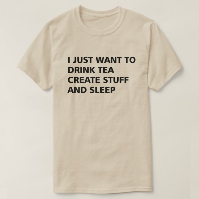 I JUST WANT TO DRINK TEA CREATE STUFF AND SLEEP T-Shirt (Design Front)