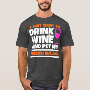 I just want to drink wine and pet my french bulldo T-Shirt