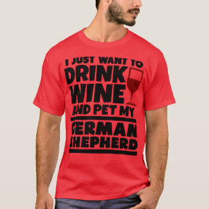 I just want to drink wine and pet my german shephe T-Shirt