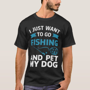 I Just Want To Go Fishing And Pet My Dog  T-Shirt