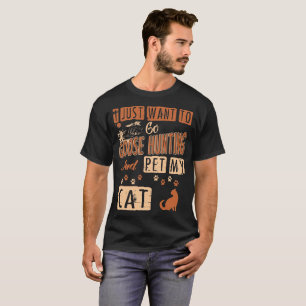 I Just Want To Go Goose Hunting And Pet My Cat Tee