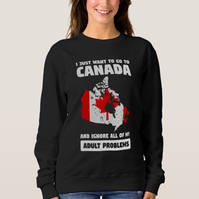 I just want to go to Canada and ignore Canadian Sweatshirt (Front)