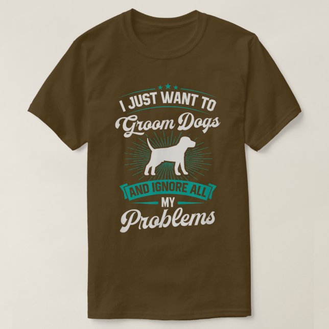I Just Want To Groom Dogs And Ignore All My Proble T-Shirt (Design Front)