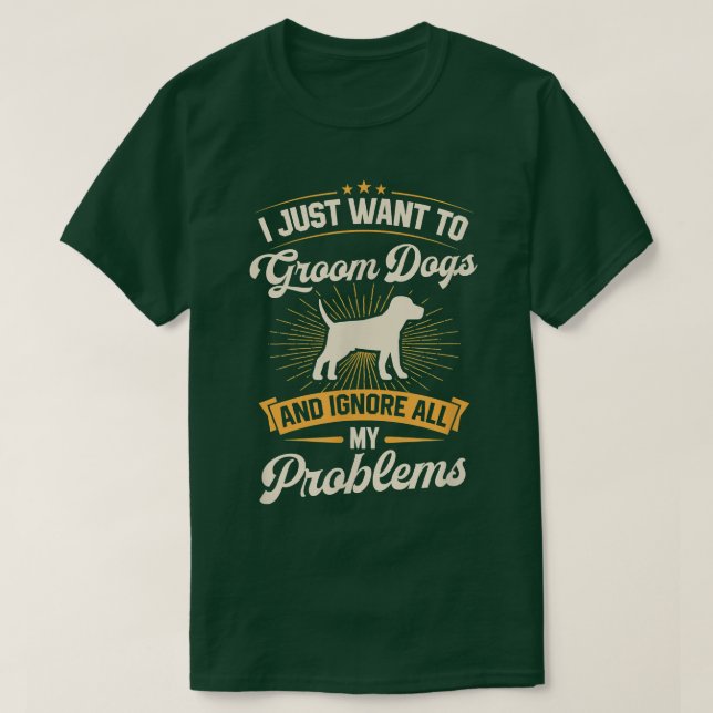I Just Want To Groom Dogs And Ignore All My Proble T-Shirt (Design Front)