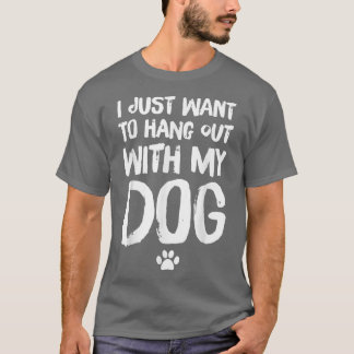 I Just Want To Hang Out With My Dog  T-Shirt