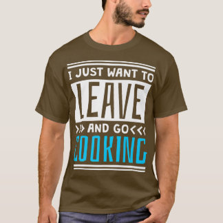 I Just Want To Leave And Go Cooking, Cook and Chef T-Shirt