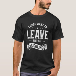 I Just Want To Leave And Go Juggling Juggler Circu T-Shirt