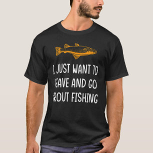 I Just want to leave and go Trout Fishing T-Shirt