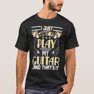 I Just Want To Play My Guitar & That's It T-Shirt
