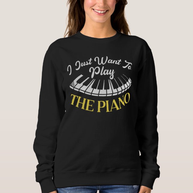 I Just Want To Play The Piano Pianist Musical Inst Sweatshirt (Front)