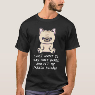 I Just Want To Play Video Games And Pet My French  T-Shirt