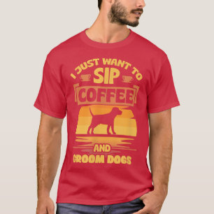 I Just Want To Sip Coffee And Groom Dogs Funny Pet T-Shirt