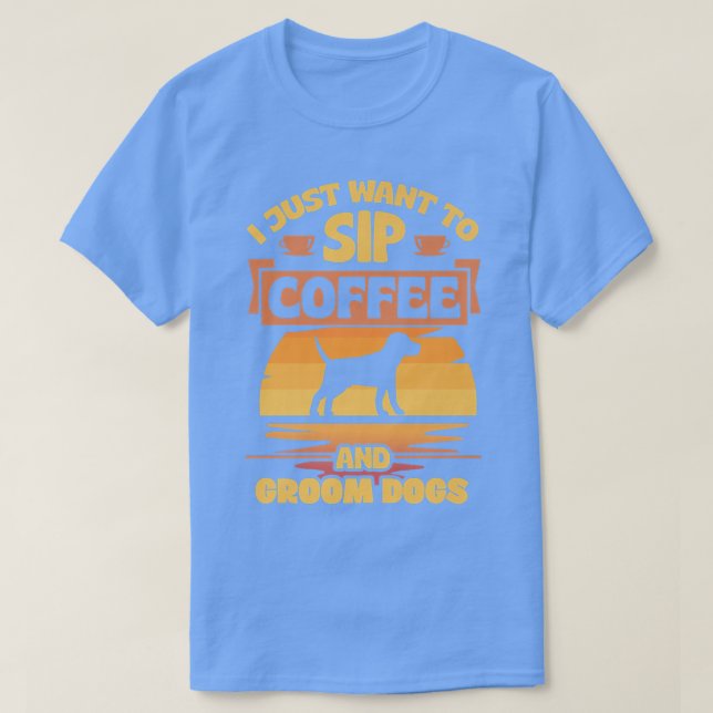 I Just Want To Sip Coffee And Groom Dogs Funny Pet T-Shirt (Design Front)