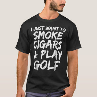 I Just Want To Smoke Cigars &Amp; Play Golf Funny  T-Shirt