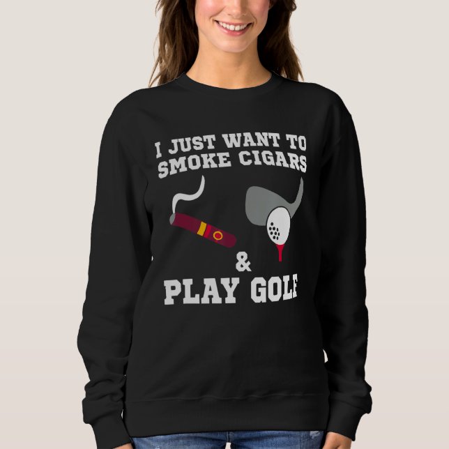 I Just Want To Smoke Cigars And Play Golf Sweatshirt (Front)