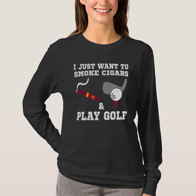 I Just Want To Smoke Cigars And Play Golf T-Shirt (Front)
