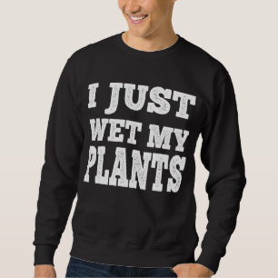 I Just Wet My Plants Funny - Gardening Joke Sweatshirt