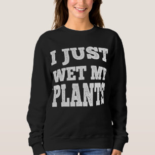 I Just Wet My Plants Funny - Gardening Joke Sweatshirt