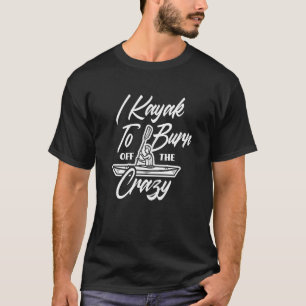 I Kayak To Burn Off The Crazy Kayaking Kayaker T-Shirt