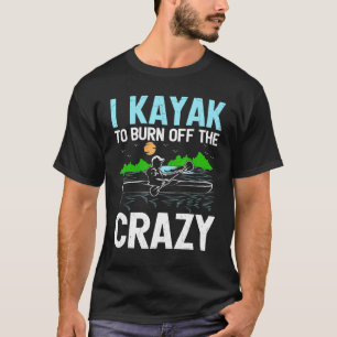 I Kayak To Burn Off The Crazy Rowing Canoe Kayakin T-Shirt