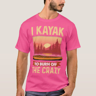 I Kayak to burn off the crazy T-Shirt