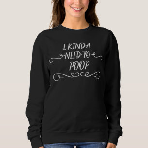 I Kinda Need To Poop Sarcastic Sayings On Sweatshirt