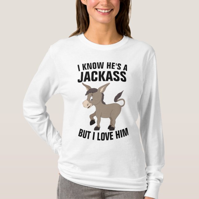 I KNOW HE'S A JACKASS BUT I LOVE HIM T-Shirts (Front)