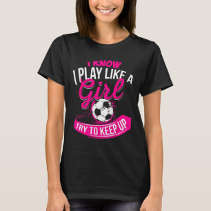 I Know I Play Like A Girl - Soccer  T-Shirt
